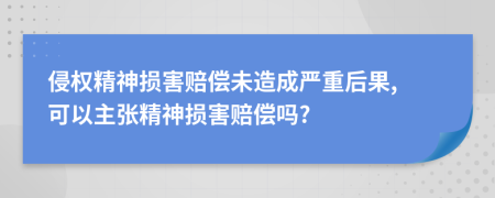 侵权精神损害赔偿未造成严重后果, 可以主张精神损害赔偿吗?