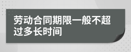 劳动合同期限一般不超过多长时间