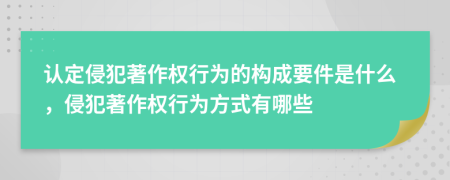 认定侵犯著作权行为的构成要件是什么，侵犯著作权行为方式有哪些