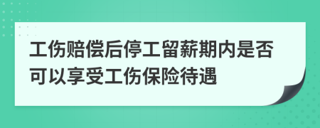 工伤赔偿后停工留薪期内是否可以享受工伤保险待遇