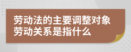 劳动法的主要调整对象劳动关系是指什么