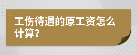 工伤待遇的原工资怎么计算？