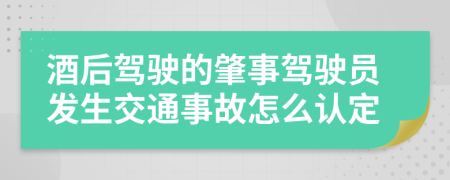 酒后驾驶的肇事驾驶员发生交通事故怎么认定