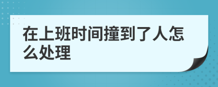 在上班时间撞到了人怎么处理