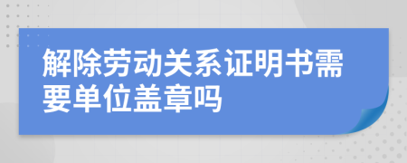 解除劳动关系证明书需要单位盖章吗