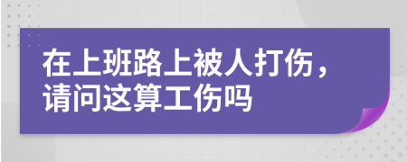 在上班路上被人打伤，请问这算工伤吗