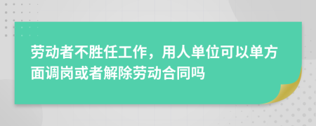 劳动者不胜任工作，用人单位可以单方面调岗或者解除劳动合同吗