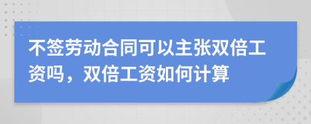 不签劳动合同可以主张双倍工资吗，双倍工资如何计算