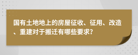 国有土地地上的房屋征收、征用、改造、重建对于搬迁有哪些要求？