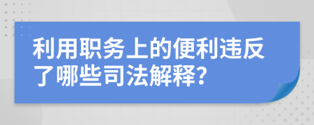 利用职务上的便利违反了哪些司法解释？