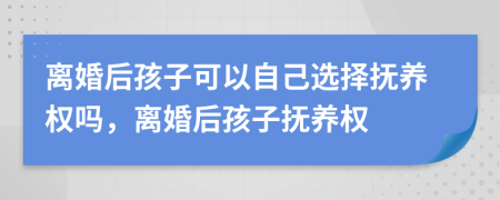 离婚后孩子可以自己选择抚养权吗，离婚后孩子抚养权