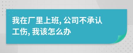 我在厂里上班, 公司不承认工伤, 我该怎么办