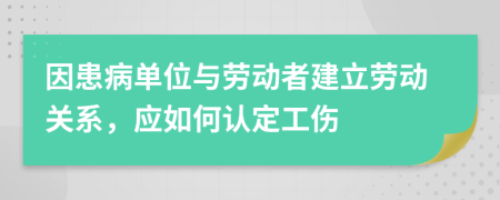 因患病单位与劳动者建立劳动关系，应如何认定工伤