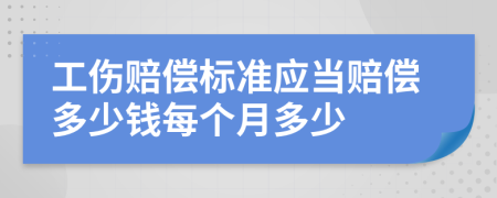 工伤赔偿标准应当赔偿多少钱每个月多少