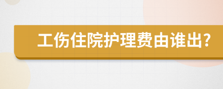 工伤住院护理费由谁出?