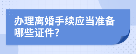 办理离婚手续应当准备哪些证件?