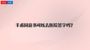 手术同意书可以去医院签字吗？