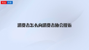 消费者怎么向消费者协会投诉