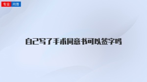 自己写了手术同意书可以签字吗