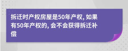 拆迁时产权房屋是50年产权, 如果有50年产权的, 会不会获得拆迁补偿