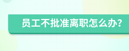 员工不批准离职怎么办？