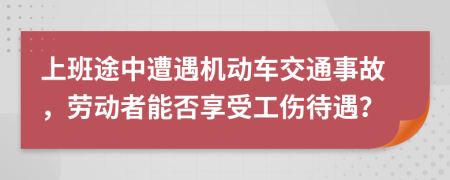 上班途中遭遇机动车交通事故，劳动者能否享受工伤待遇？