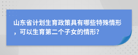 山东省计划生育政策具有哪些特殊情形，可以生育第二个子女的情形？