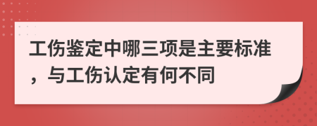 工伤鉴定中哪三项是主要标准，与工伤认定有何不同