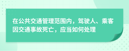 在公共交通管理范围内，驾驶人、乘客因交通事故死亡，应当如何处理