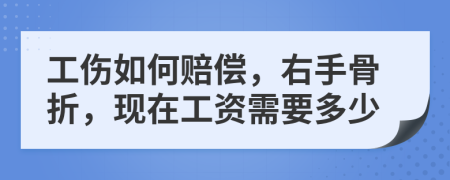 工伤如何赔偿，右手骨折，现在工资需要多少