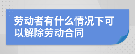 劳动者有什么情况下可以解除劳动合同