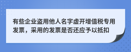 有些企业盗用他人名字虚开增值税专用发票，采用的发票是否还应予以抵扣