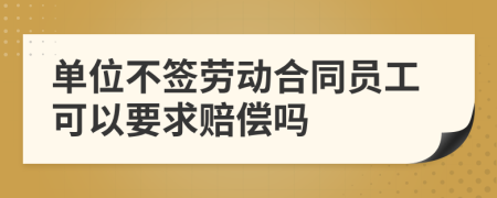 单位不签劳动合同员工可以要求赔偿吗