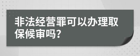 非法经营罪可以办理取保候审吗？