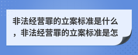 非法经营罪的立案标准是什么，非法经营罪的立案标准是怎