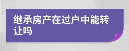 继承房产在过户中能转让吗