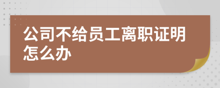 公司不给员工离职证明怎么办