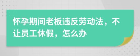 怀孕期间老板违反劳动法，不让员工休假，怎么办