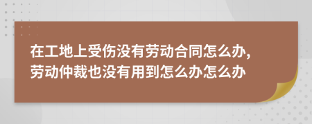 在工地上受伤没有劳动合同怎么办, 劳动仲裁也没有用到怎么办怎么办