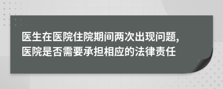 医生在医院住院期间两次出现问题, 医院是否需要承担相应的法律责任