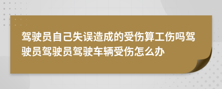 驾驶员自己失误造成的受伤算工伤吗驾驶员驾驶员驾驶车辆受伤怎么办