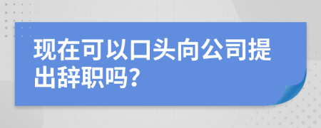 现在可以口头向公司提出辞职吗？