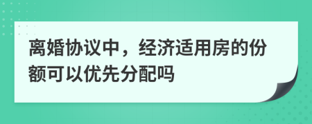 离婚协议中，经济适用房的份额可以优先分配吗
