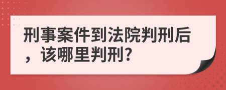 刑事案件到法院判刑后，该哪里判刑?