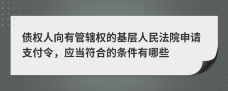 债权人向有管辖权的基层人民法院申请支付令，应当符合的条件有哪些