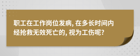 职工在工作岗位发病, 在多长时间内经抢救无效死亡的, 视为工伤呢?