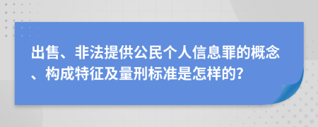 出售、非法提供公民个人信息罪的概念、构成特征及量刑标准是怎样的？