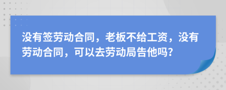 没有签劳动合同，老板不给工资，没有劳动合同，可以去劳动局告他吗？