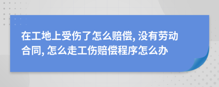 在工地上受伤了怎么赔偿, 没有劳动合同, 怎么走工伤赔偿程序怎么办