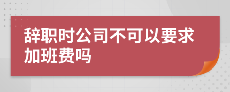 辞职时公司不可以要求加班费吗